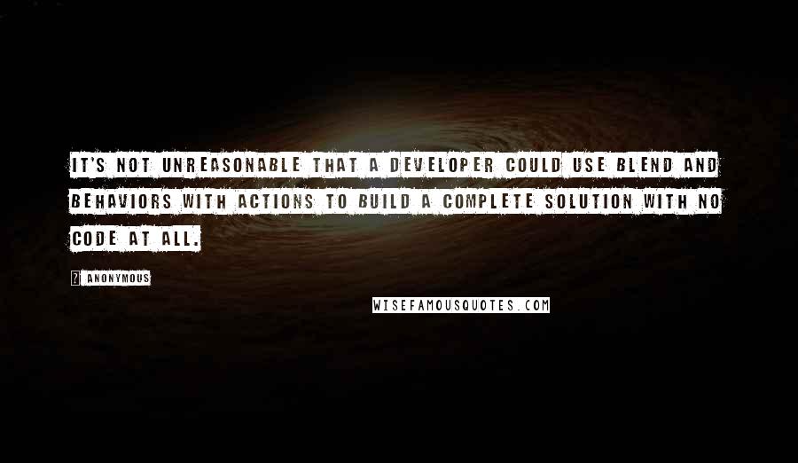 Anonymous Quotes: It's not unreasonable that a developer could use Blend and Behaviors with Actions to build a complete solution with no code at all.