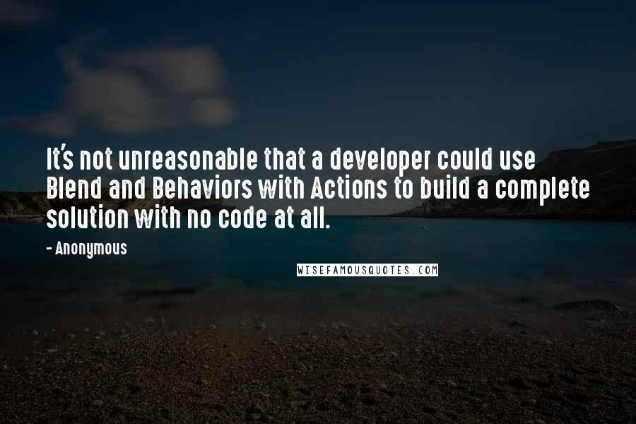 Anonymous Quotes: It's not unreasonable that a developer could use Blend and Behaviors with Actions to build a complete solution with no code at all.