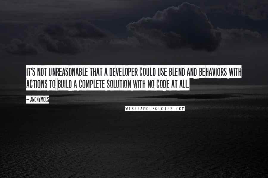 Anonymous Quotes: It's not unreasonable that a developer could use Blend and Behaviors with Actions to build a complete solution with no code at all.