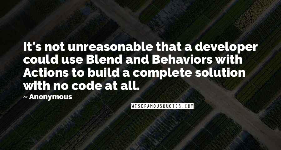 Anonymous Quotes: It's not unreasonable that a developer could use Blend and Behaviors with Actions to build a complete solution with no code at all.