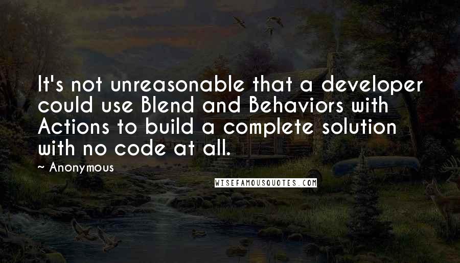 Anonymous Quotes: It's not unreasonable that a developer could use Blend and Behaviors with Actions to build a complete solution with no code at all.