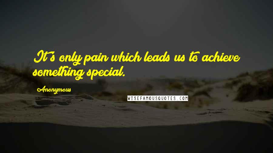 Anonymous Quotes: It's only pain which leads us to achieve something special.