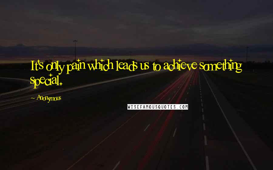 Anonymous Quotes: It's only pain which leads us to achieve something special.