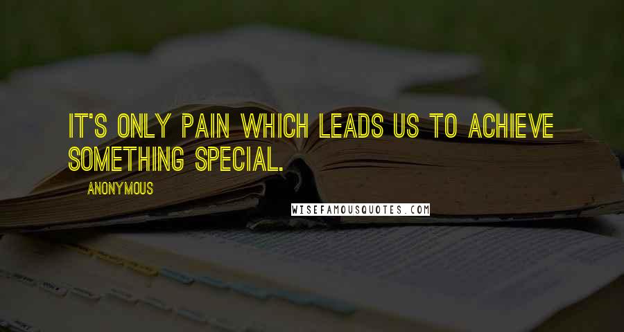 Anonymous Quotes: It's only pain which leads us to achieve something special.