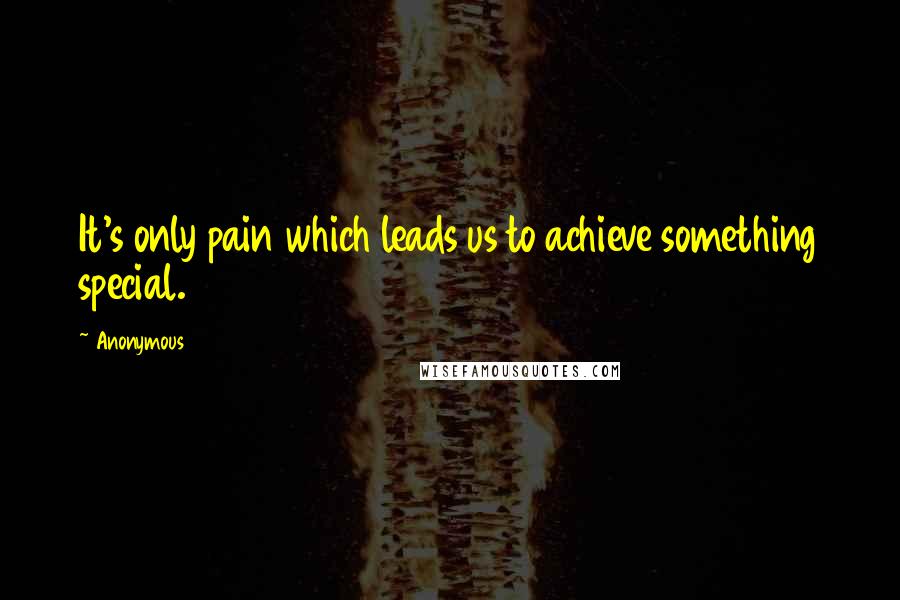 Anonymous Quotes: It's only pain which leads us to achieve something special.