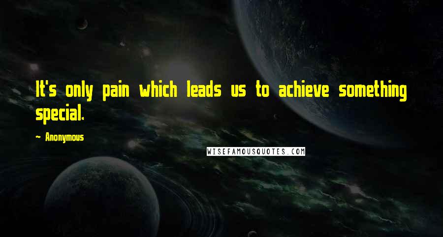 Anonymous Quotes: It's only pain which leads us to achieve something special.