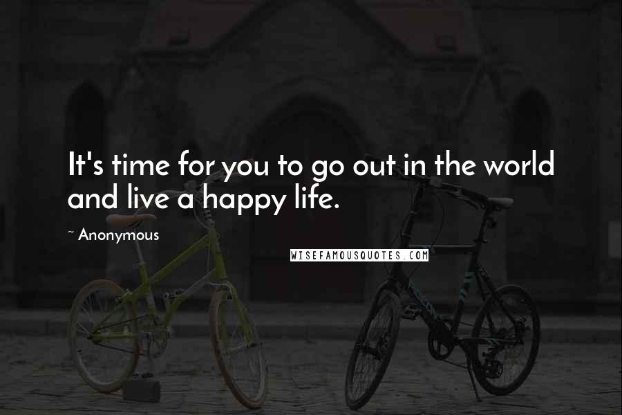 Anonymous Quotes: It's time for you to go out in the world and live a happy life.