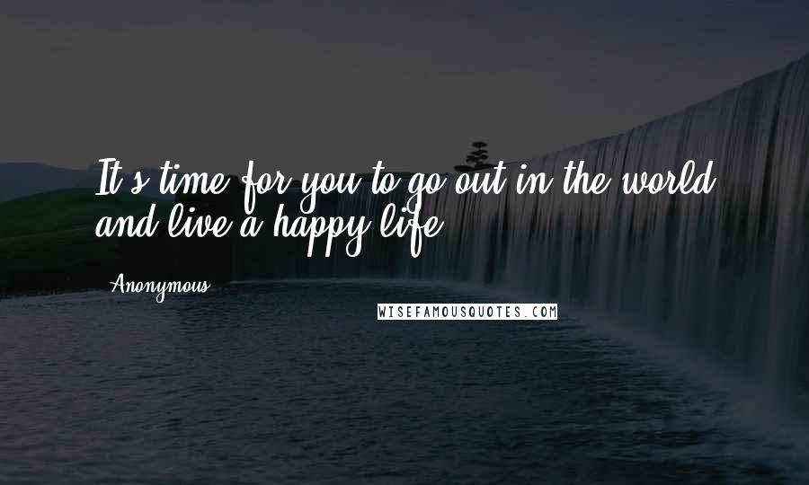 Anonymous Quotes: It's time for you to go out in the world and live a happy life.