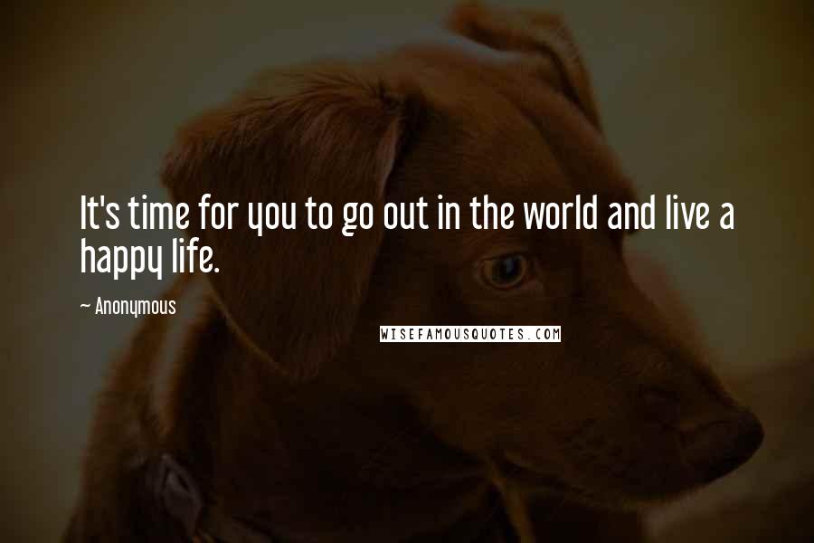 Anonymous Quotes: It's time for you to go out in the world and live a happy life.