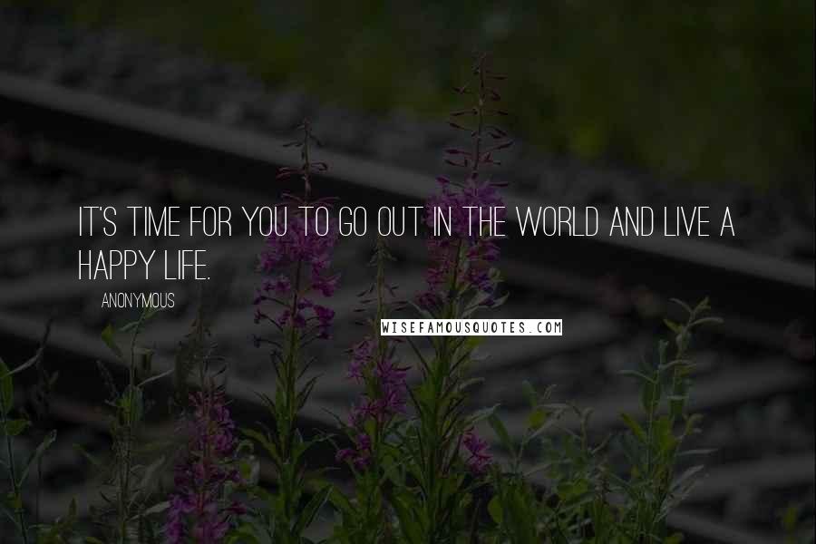 Anonymous Quotes: It's time for you to go out in the world and live a happy life.