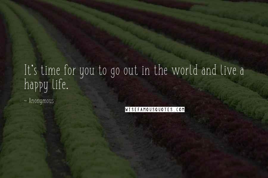 Anonymous Quotes: It's time for you to go out in the world and live a happy life.