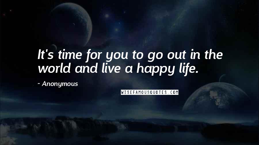 Anonymous Quotes: It's time for you to go out in the world and live a happy life.