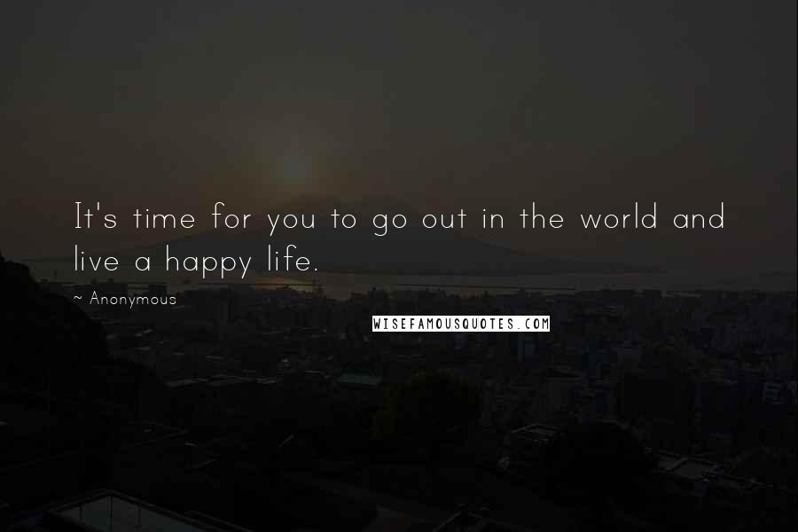 Anonymous Quotes: It's time for you to go out in the world and live a happy life.