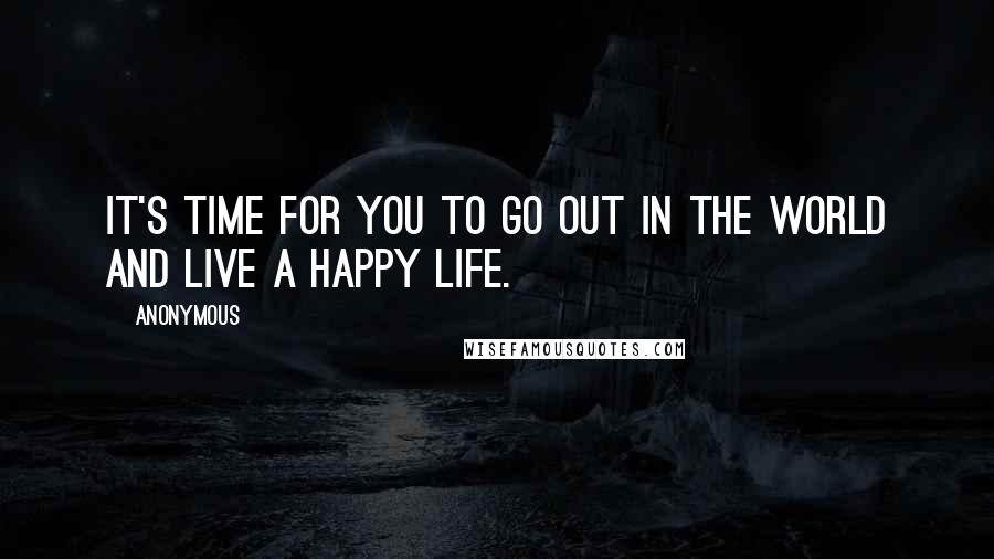 Anonymous Quotes: It's time for you to go out in the world and live a happy life.