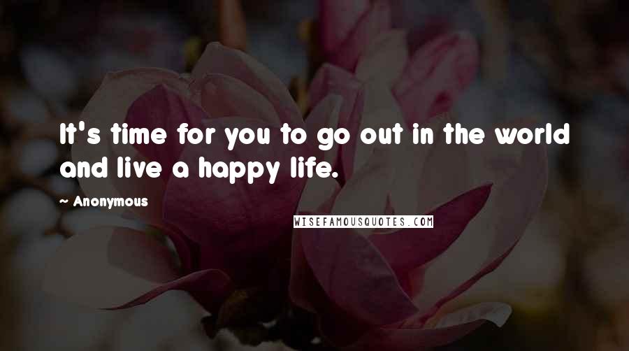 Anonymous Quotes: It's time for you to go out in the world and live a happy life.