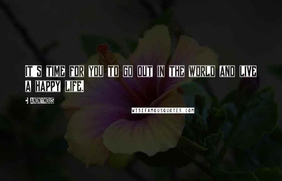 Anonymous Quotes: It's time for you to go out in the world and live a happy life.