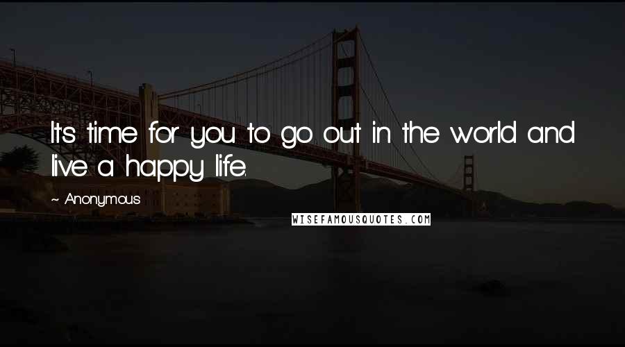 Anonymous Quotes: It's time for you to go out in the world and live a happy life.