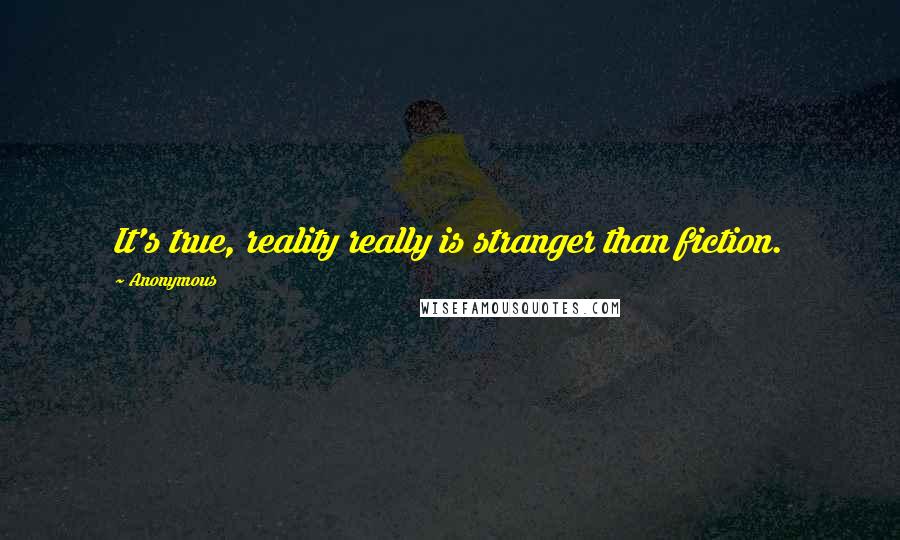 Anonymous Quotes: It's true, reality really is stranger than fiction.