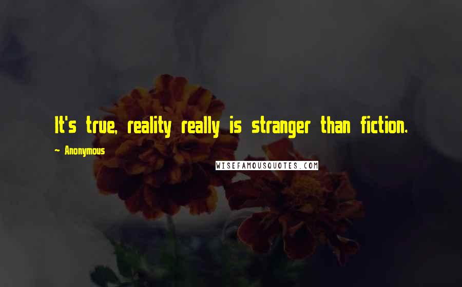 Anonymous Quotes: It's true, reality really is stranger than fiction.