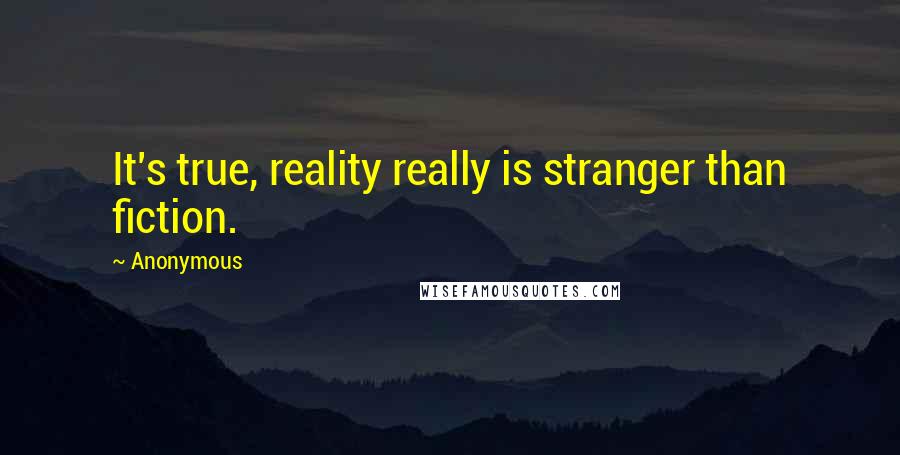 Anonymous Quotes: It's true, reality really is stranger than fiction.