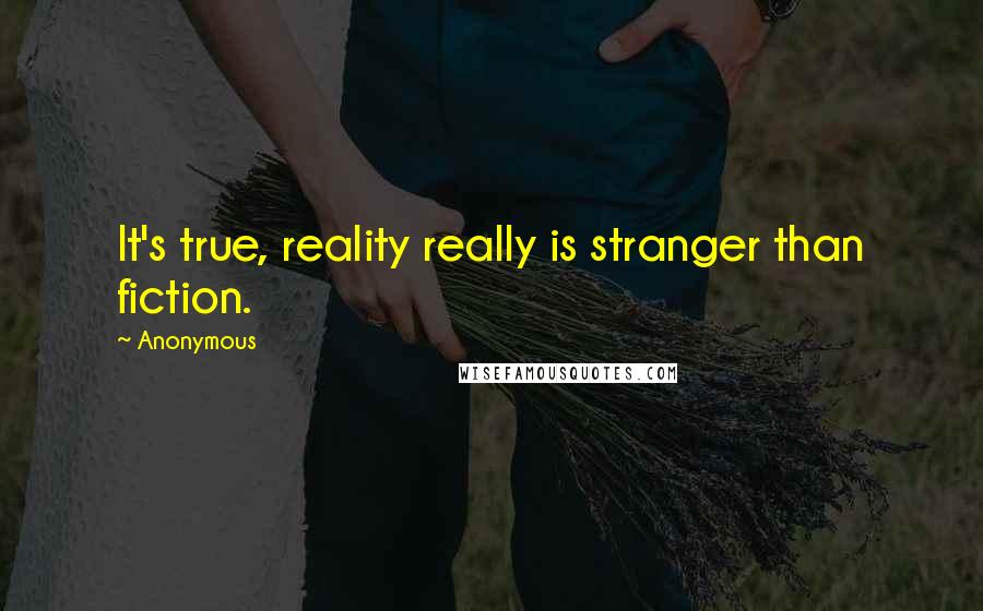 Anonymous Quotes: It's true, reality really is stranger than fiction.