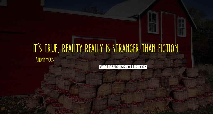 Anonymous Quotes: It's true, reality really is stranger than fiction.