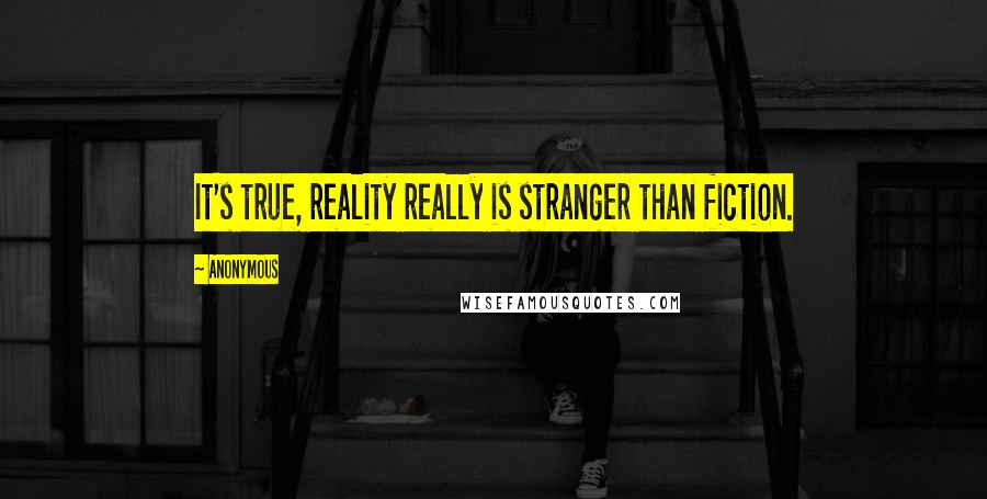 Anonymous Quotes: It's true, reality really is stranger than fiction.