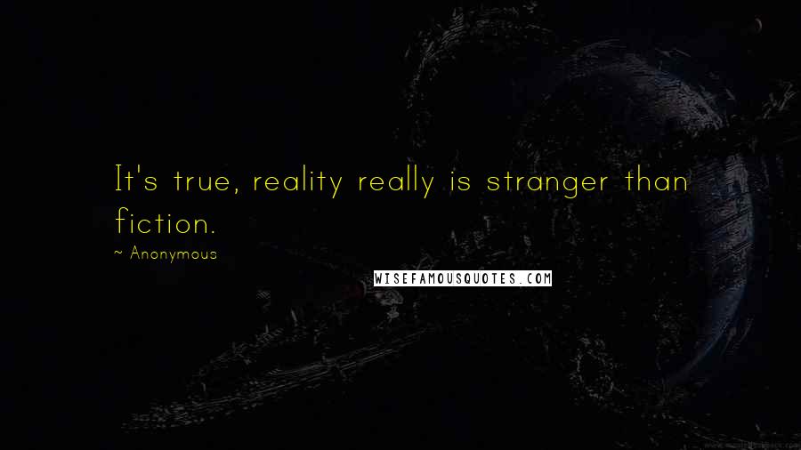 Anonymous Quotes: It's true, reality really is stranger than fiction.