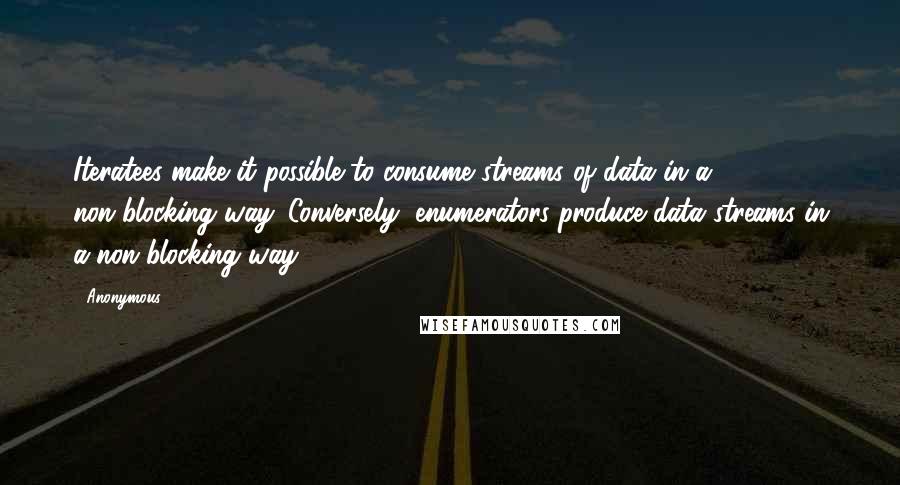 Anonymous Quotes: Iteratees make it possible to consume streams of data in a non-blocking way. Conversely, enumerators produce data streams in a non-blocking way.