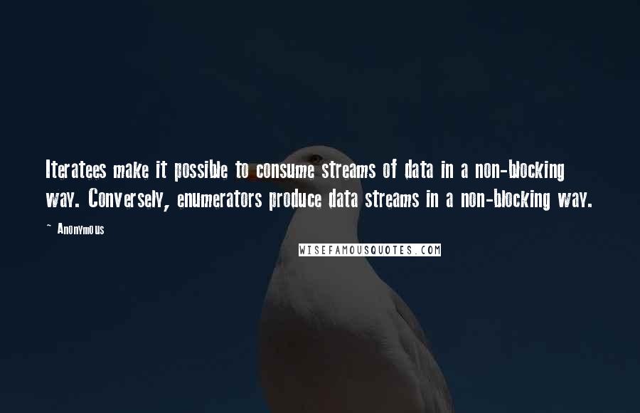 Anonymous Quotes: Iteratees make it possible to consume streams of data in a non-blocking way. Conversely, enumerators produce data streams in a non-blocking way.