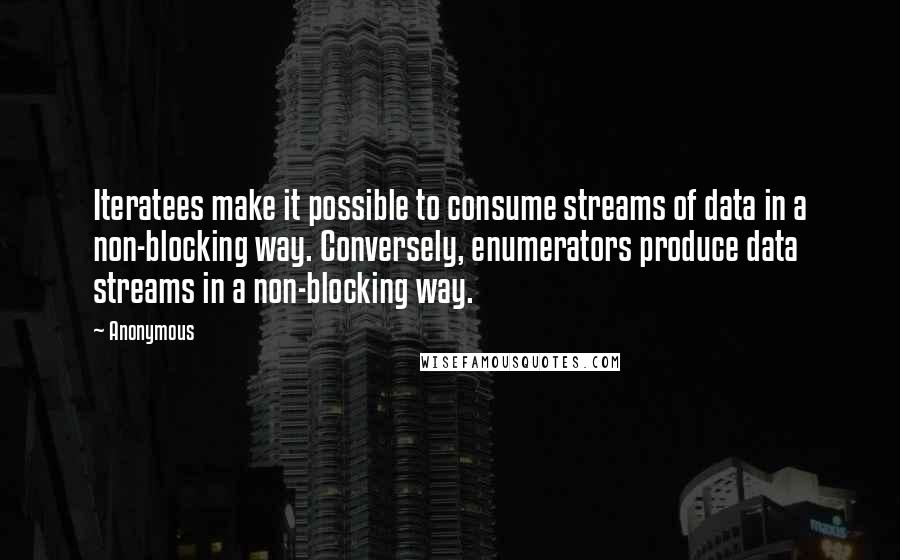 Anonymous Quotes: Iteratees make it possible to consume streams of data in a non-blocking way. Conversely, enumerators produce data streams in a non-blocking way.