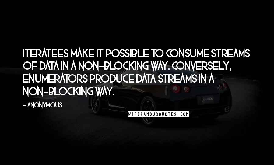 Anonymous Quotes: Iteratees make it possible to consume streams of data in a non-blocking way. Conversely, enumerators produce data streams in a non-blocking way.