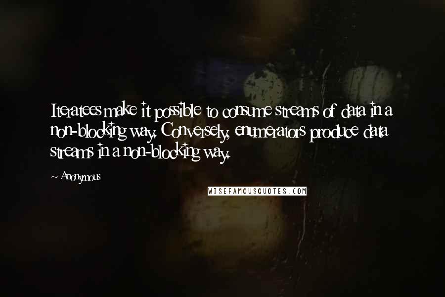 Anonymous Quotes: Iteratees make it possible to consume streams of data in a non-blocking way. Conversely, enumerators produce data streams in a non-blocking way.