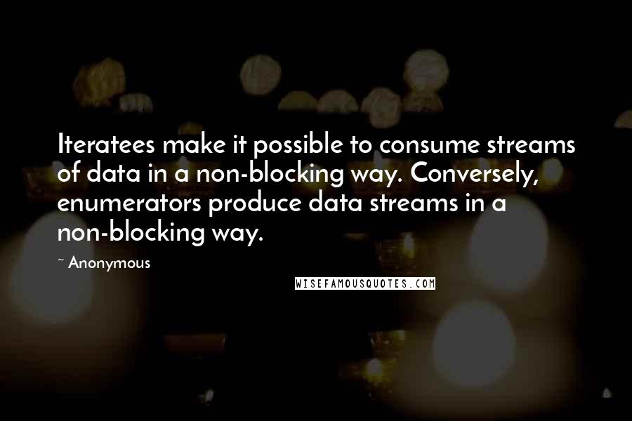 Anonymous Quotes: Iteratees make it possible to consume streams of data in a non-blocking way. Conversely, enumerators produce data streams in a non-blocking way.