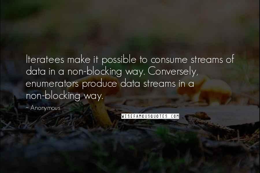 Anonymous Quotes: Iteratees make it possible to consume streams of data in a non-blocking way. Conversely, enumerators produce data streams in a non-blocking way.