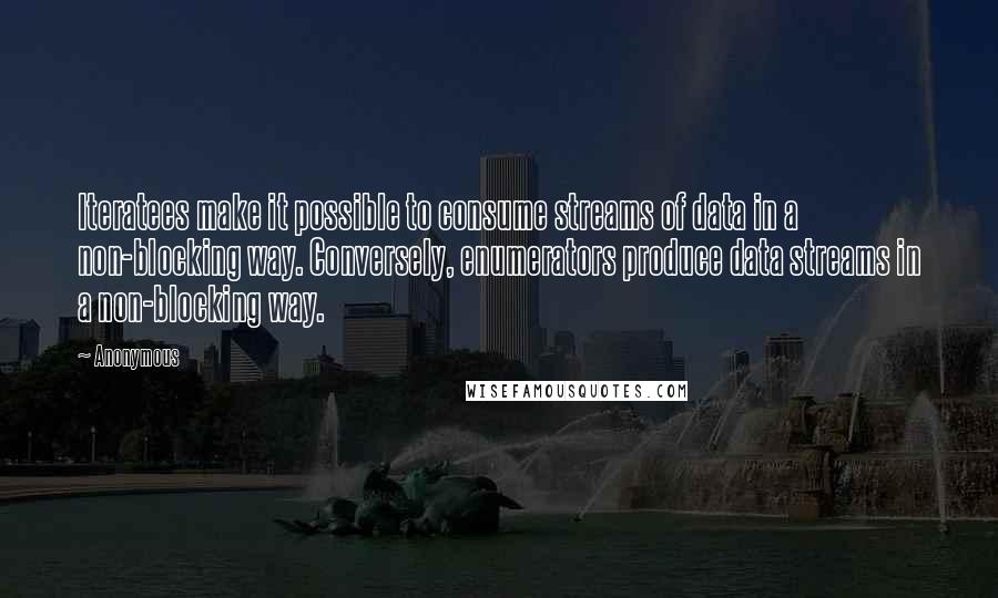 Anonymous Quotes: Iteratees make it possible to consume streams of data in a non-blocking way. Conversely, enumerators produce data streams in a non-blocking way.