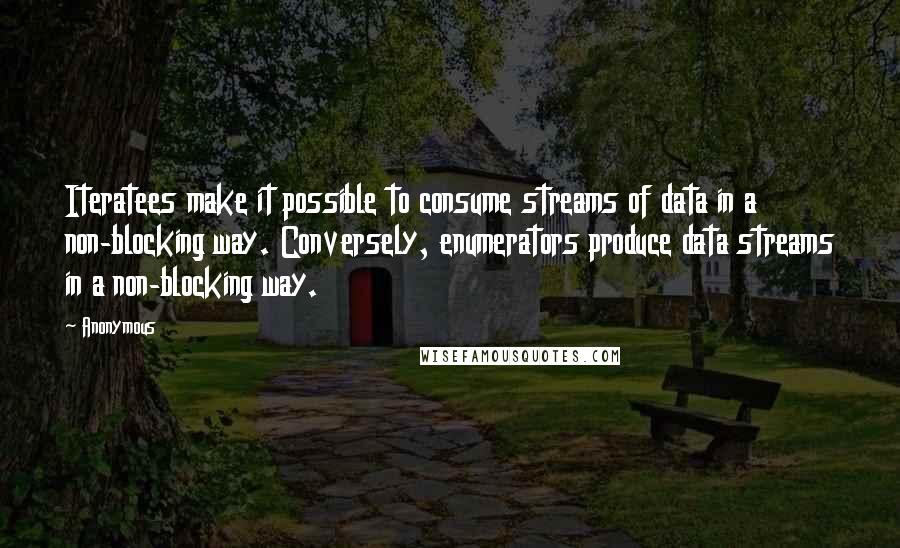 Anonymous Quotes: Iteratees make it possible to consume streams of data in a non-blocking way. Conversely, enumerators produce data streams in a non-blocking way.