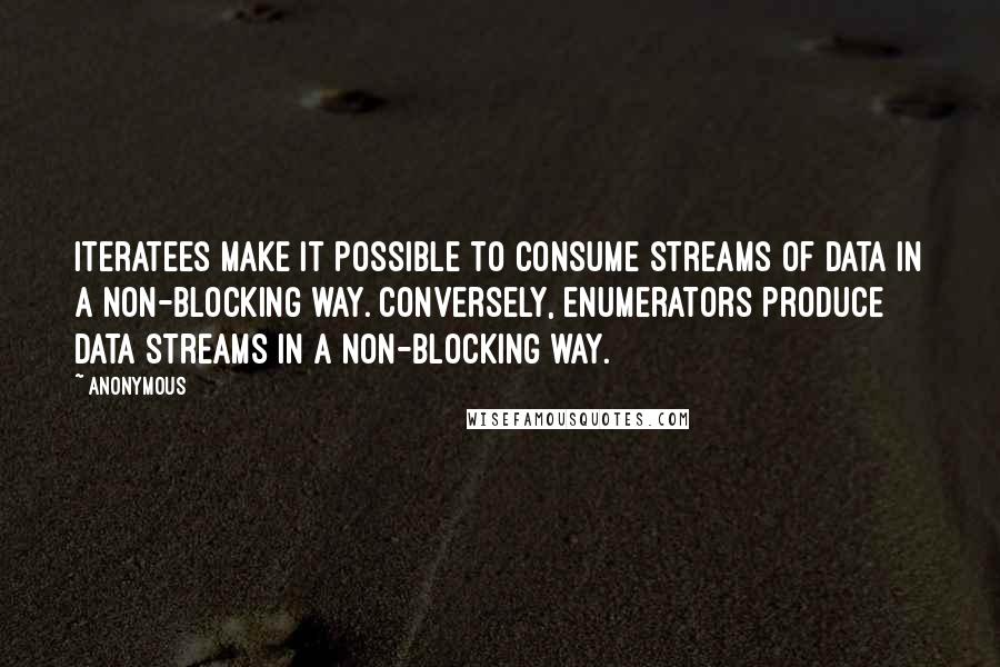 Anonymous Quotes: Iteratees make it possible to consume streams of data in a non-blocking way. Conversely, enumerators produce data streams in a non-blocking way.