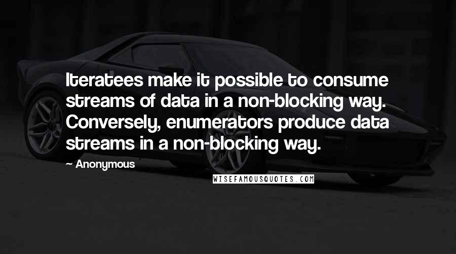 Anonymous Quotes: Iteratees make it possible to consume streams of data in a non-blocking way. Conversely, enumerators produce data streams in a non-blocking way.