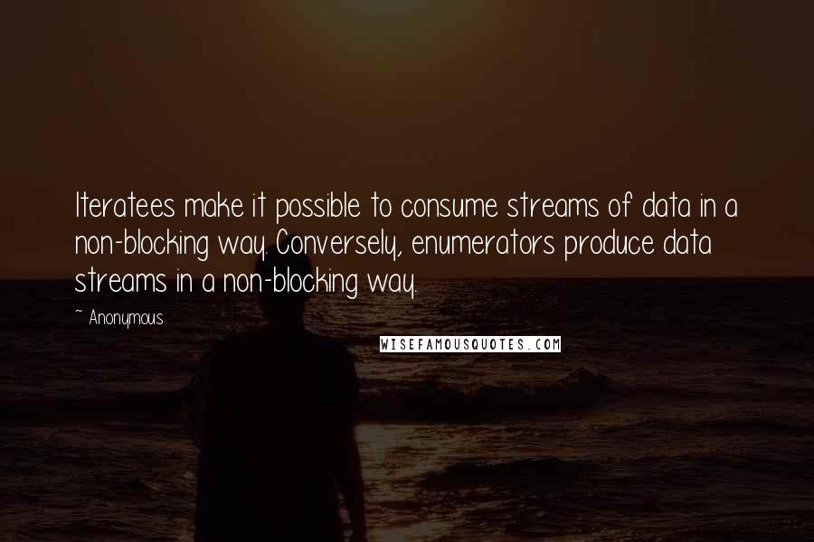 Anonymous Quotes: Iteratees make it possible to consume streams of data in a non-blocking way. Conversely, enumerators produce data streams in a non-blocking way.