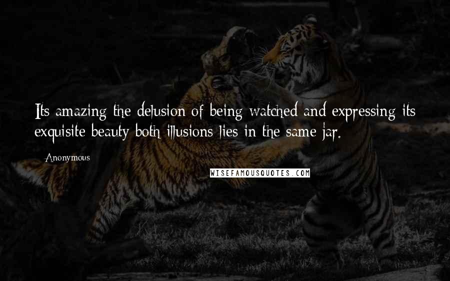 Anonymous Quotes: Its amazing the delusion of being watched and expressing its exquisite beauty both illusions lies in the same jar.