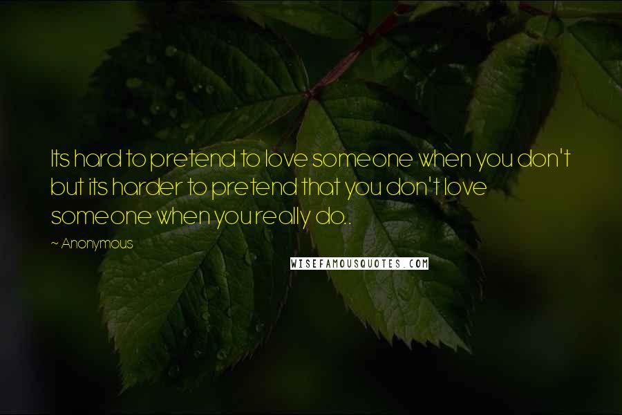 Anonymous Quotes: Its hard to pretend to love someone when you don't but its harder to pretend that you don't love someone when you really do..