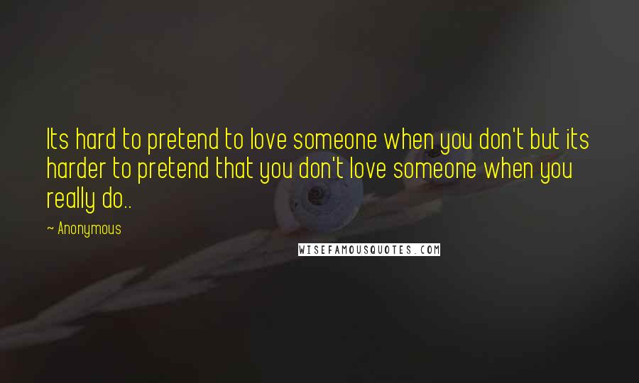 Anonymous Quotes: Its hard to pretend to love someone when you don't but its harder to pretend that you don't love someone when you really do..