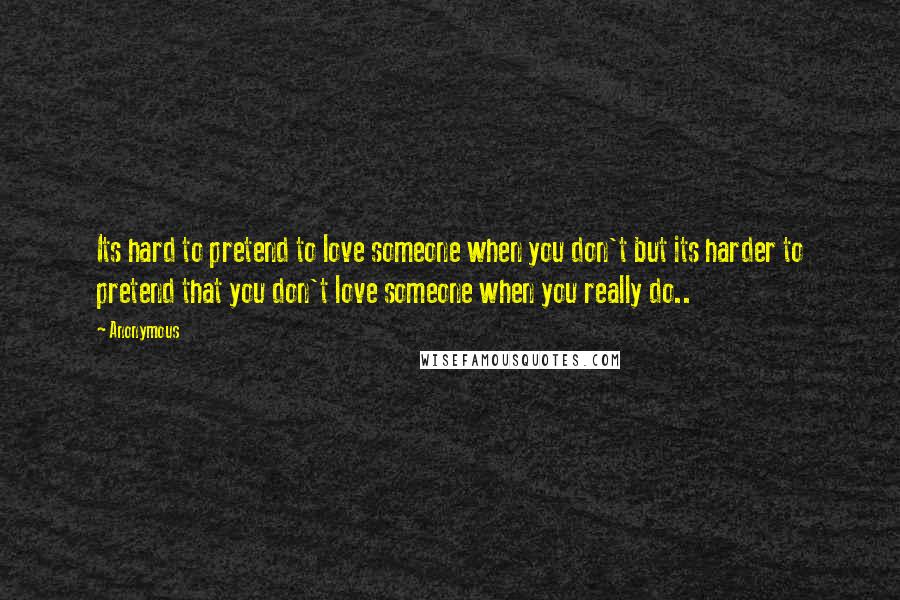 Anonymous Quotes: Its hard to pretend to love someone when you don't but its harder to pretend that you don't love someone when you really do..