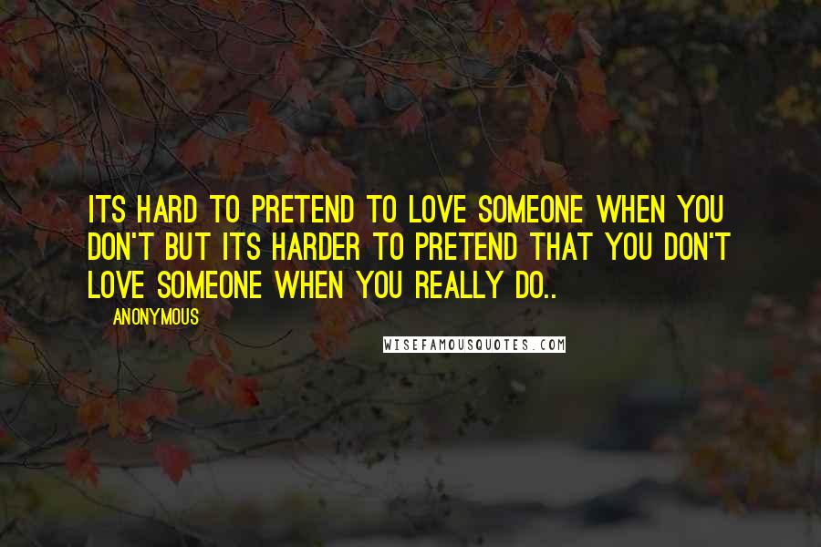 Anonymous Quotes: Its hard to pretend to love someone when you don't but its harder to pretend that you don't love someone when you really do..