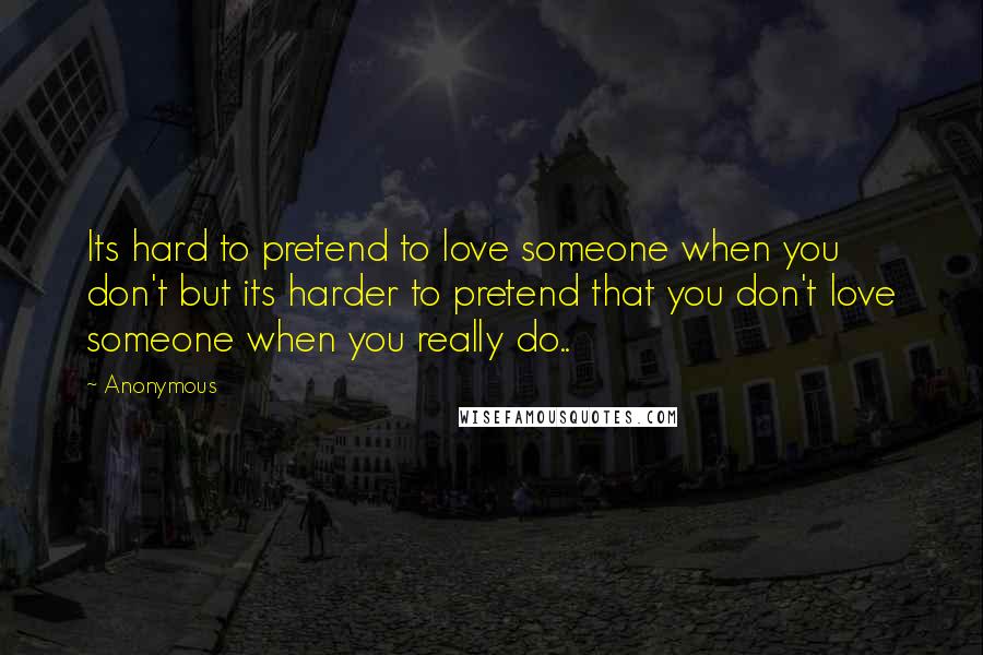 Anonymous Quotes: Its hard to pretend to love someone when you don't but its harder to pretend that you don't love someone when you really do..