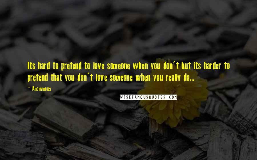 Anonymous Quotes: Its hard to pretend to love someone when you don't but its harder to pretend that you don't love someone when you really do..