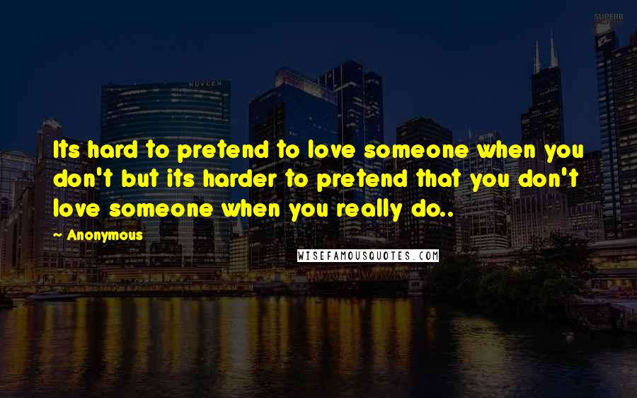Anonymous Quotes: Its hard to pretend to love someone when you don't but its harder to pretend that you don't love someone when you really do..