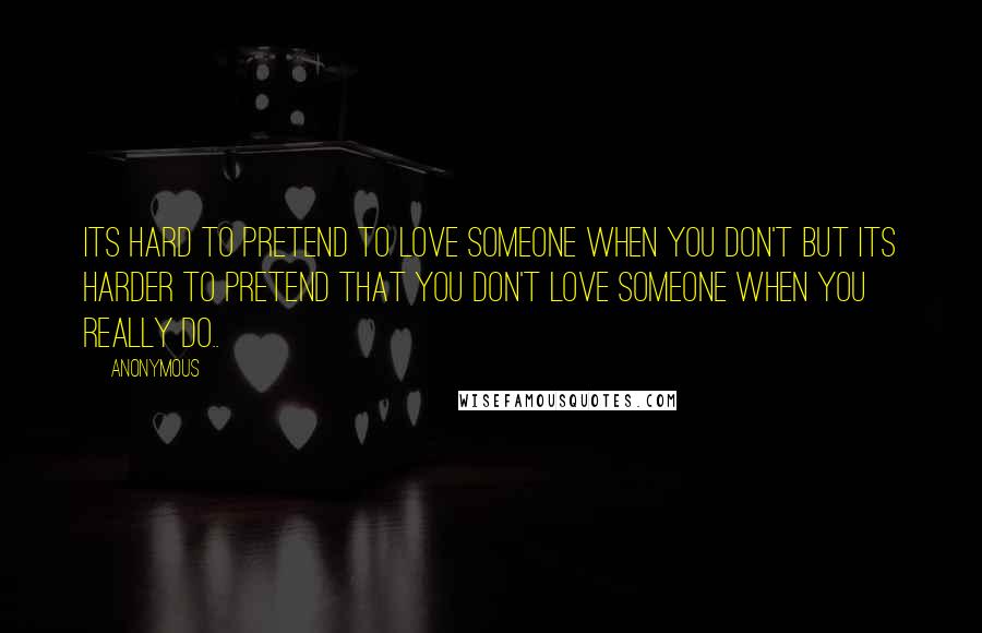 Anonymous Quotes: Its hard to pretend to love someone when you don't but its harder to pretend that you don't love someone when you really do..