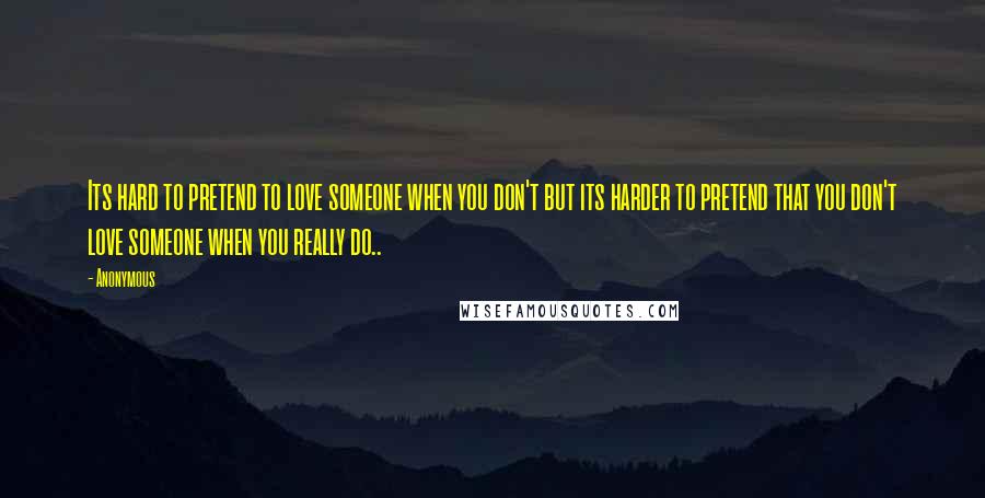 Anonymous Quotes: Its hard to pretend to love someone when you don't but its harder to pretend that you don't love someone when you really do..